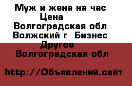 Муж и жена на час › Цена ­ 50 - Волгоградская обл., Волжский г. Бизнес » Другое   . Волгоградская обл.